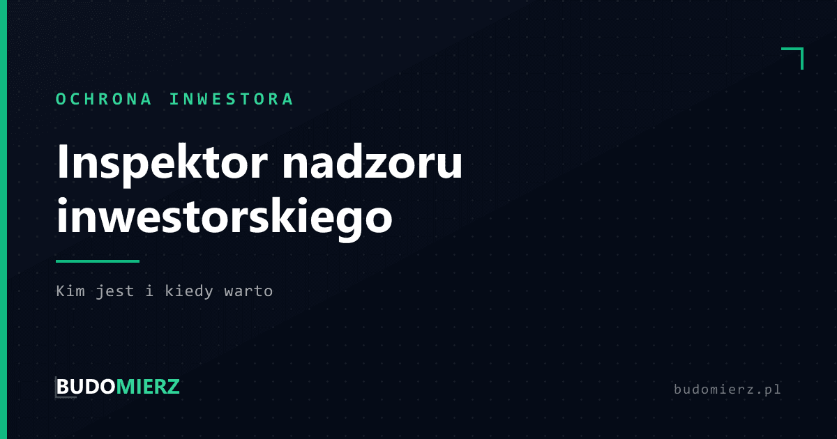 Inspektor nadzoru inwestorskiego: kim jest, co robi i kiedy warto go zatrudnić
